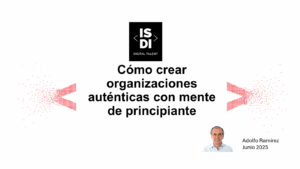 ISDI - Cómo crear organizaciones auténticas con mente de principiante